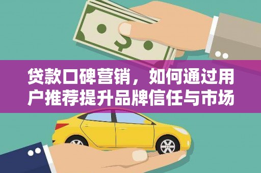 端州贷款口碑营销，如何通过用户推荐提升品牌信任与市场份额