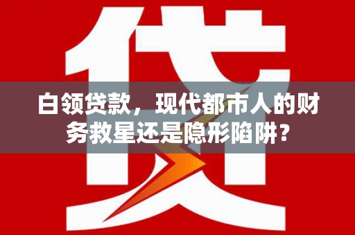 端州白领贷款，现代都市人的财务救星还是隐形陷阱？