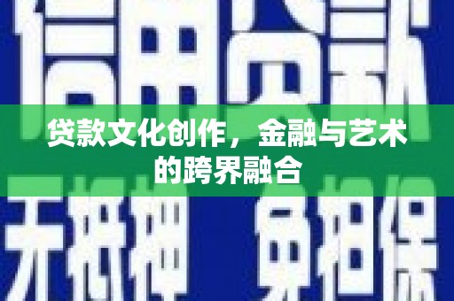 端州贷款文化创作，金融与艺术的跨界融合