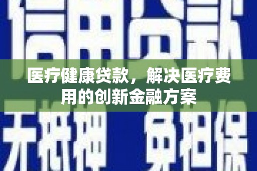 端州医疗健康贷款，解决医疗费用的创新金融方案