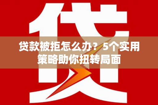 端州贷款被拒怎么办？5个实用策略助你扭转局面