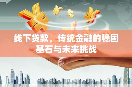 端州线下贷款，传统金融的稳固基石与未来挑战