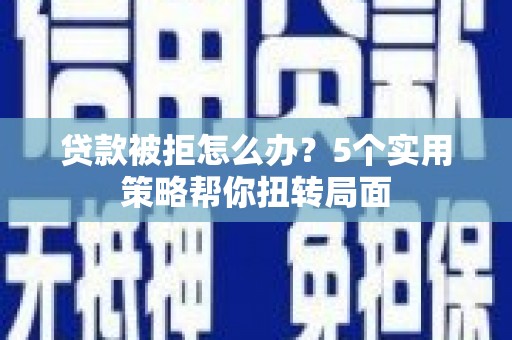 端州贷款被拒怎么办？5个实用策略帮你扭转局面