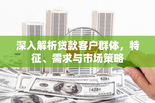 端州深入解析贷款客户群体，特征、需求与市场策略