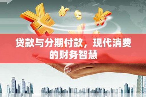 端州贷款与分期付款，现代消费的财务智慧