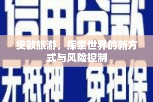 端州贷款旅游，探索世界的新方式与风险控制