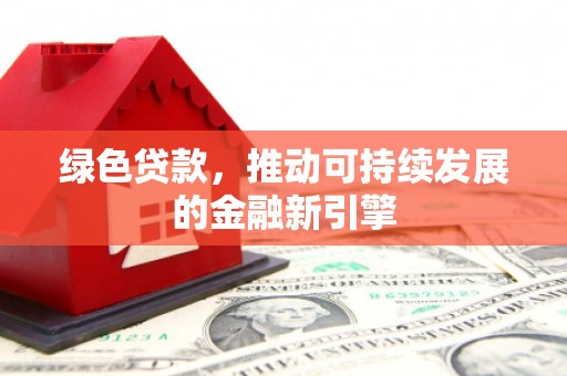 端州绿色贷款，推动可持续发展的金融新引擎
