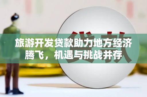 端州旅游开发贷款助力地方经济腾飞，机遇与挑战并存