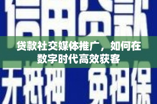 端州贷款社交媒体推广，如何在数字时代高效获客