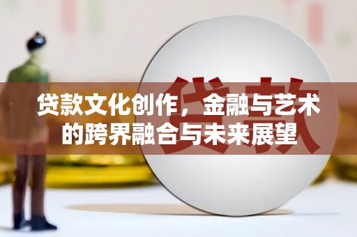 端州贷款文化创作，金融与艺术的跨界融合与未来展望