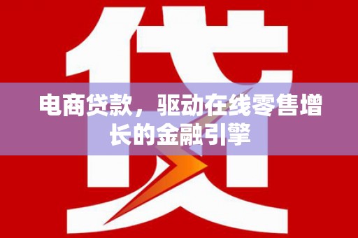 端州电商贷款，驱动在线零售增长的金融引擎