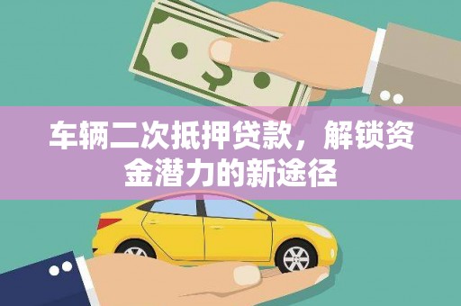 端州车辆二次抵押贷款，解锁资金潜力的新途径