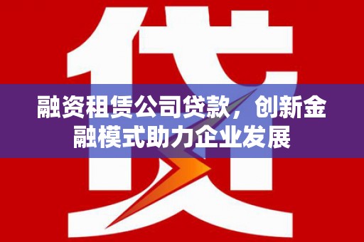 端州融资租赁公司贷款，创新金融模式助力企业发展