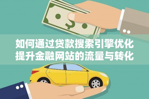 端州如何通过贷款搜索引擎优化提升金融网站的流量与转化率