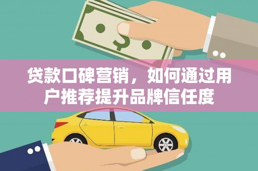 端州贷款口碑营销，如何通过用户推荐提升品牌信任度