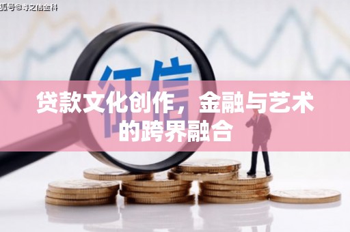 端州贷款文化创作，金融与艺术的跨界融合