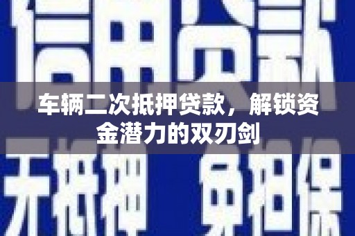 端州车辆二次抵押贷款，解锁资金潜力的双刃剑