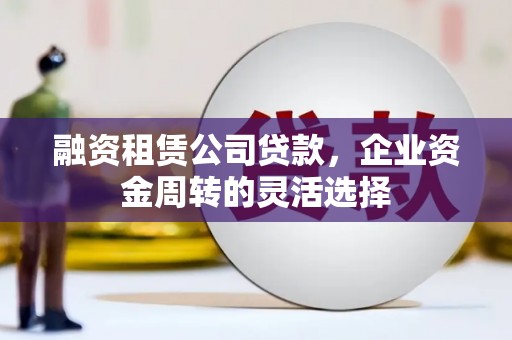 端州融资租赁公司贷款，企业资金周转的灵活选择