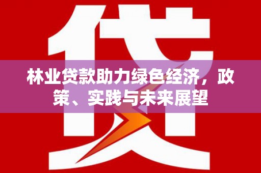 端州林业贷款助力绿色经济，政策、实践与未来展望