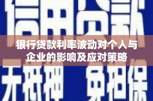 端州银行贷款利率波动对个人与企业的影响及应对策略