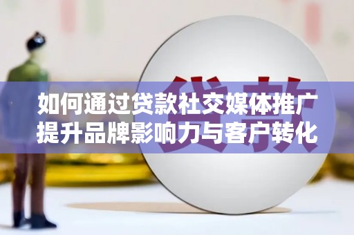 端州如何通过贷款社交媒体推广提升品牌影响力与客户转化率