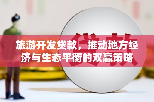 端州旅游开发贷款，推动地方经济与生态平衡的双赢策略