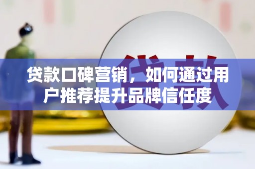 端州贷款口碑营销，如何通过用户推荐提升品牌信任度