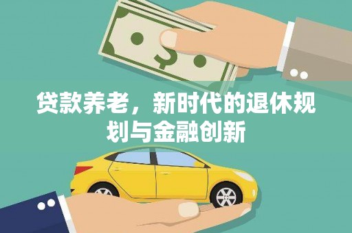 端州贷款养老，新时代的退休规划与金融创新