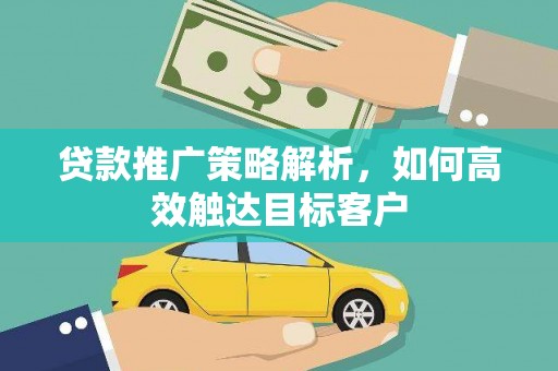 端州贷款推广策略解析，如何高效触达目标客户