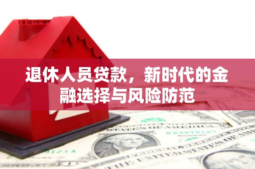 端州退休人员贷款，新时代的金融选择与风险防范