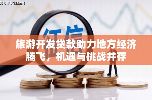 端州旅游开发贷款助力地方经济腾飞，机遇与挑战并存