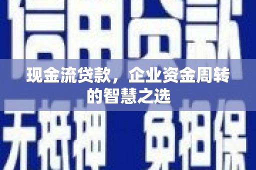 端州现金流贷款，企业资金周转的智慧之选