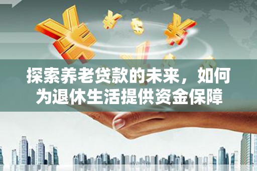 端州探索养老贷款的未来，如何为退休生活提供资金保障