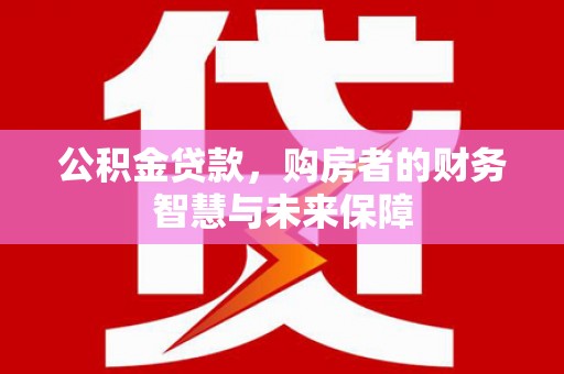 端州公积金贷款，购房者的财务智慧与未来保障