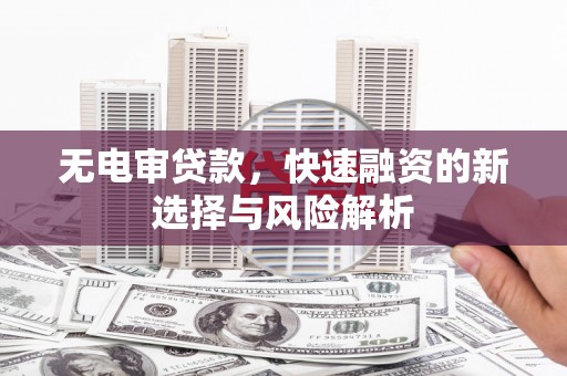 端州无电审贷款，快速融资的新选择与风险解析