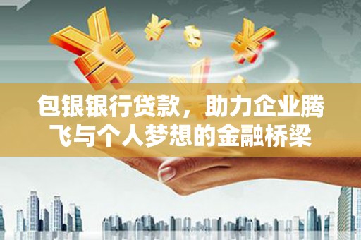 端州包银银行贷款，助力企业腾飞与个人梦想的金融桥梁
