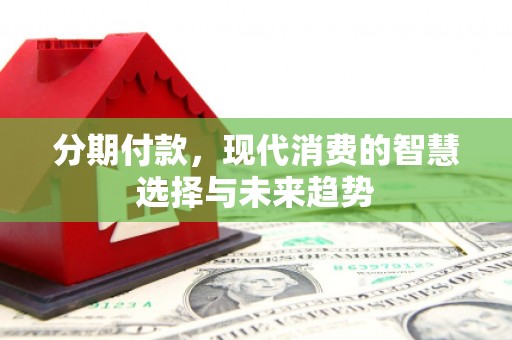 端州分期付款，现代消费的智慧选择与未来趋势