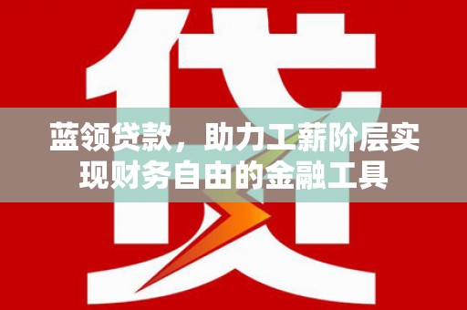 端州蓝领贷款，助力工薪阶层实现财务自由的金融工具