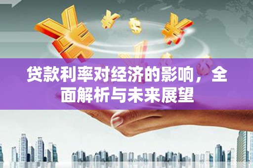 端州贷款利率对经济的影响，全面解析与未来展望