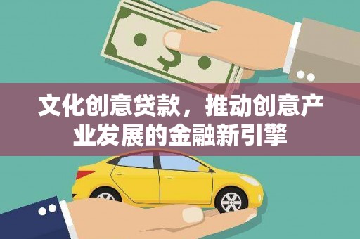 端州文化创意贷款，推动创意产业发展的金融新引擎