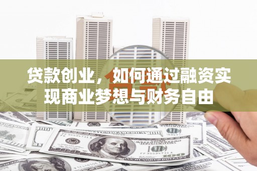 端州贷款创业，如何通过融资实现商业梦想与财务自由