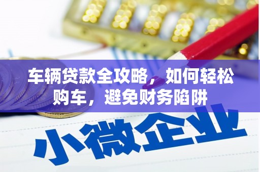 端州车辆贷款全攻略，如何轻松购车，避免财务陷阱