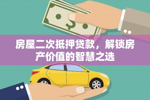 端州房屋二次抵押贷款，解锁房产价值的智慧之选