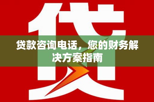 端州贷款咨询电话，您的财务解决方案指南