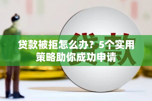 端州贷款被拒怎么办？5个实用策略助你成功申请