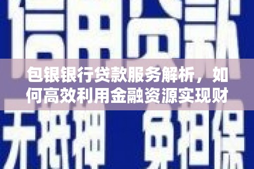端州包银银行贷款服务解析，如何高效利用金融资源实现财富增长