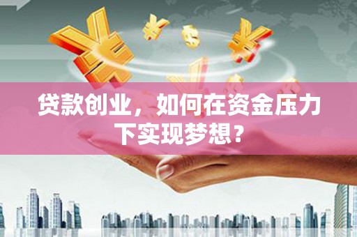 端州贷款创业，如何在资金压力下实现梦想？
