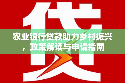 端州农业银行贷款助力乡村振兴，政策解读与申请指南