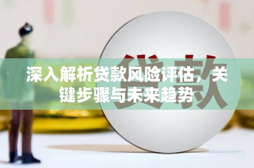 端州深入解析贷款风险评估，关键步骤与未来趋势