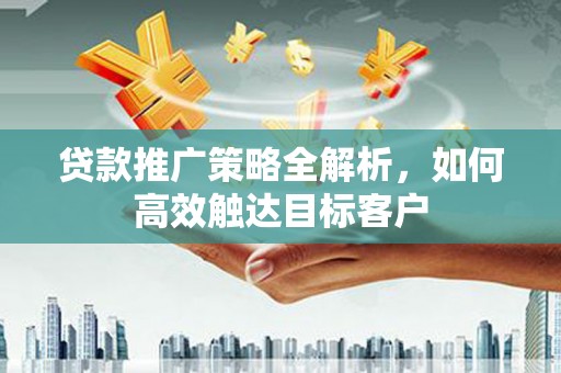 端州贷款推广策略全解析，如何高效触达目标客户